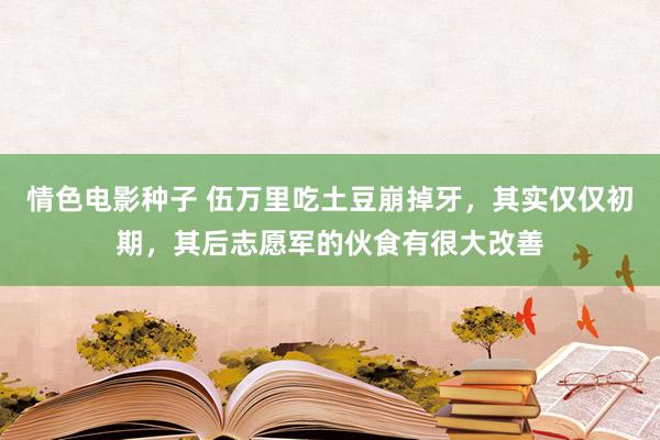 情色电影种子 伍万里吃土豆崩掉牙，其实仅仅初期，其后志愿军的伙食有很大改善