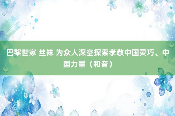 巴黎世家 丝袜 为众人深空探索孝敬中国灵巧、中国力量（和音）