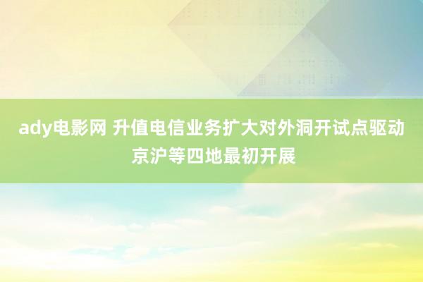 ady电影网 升值电信业务扩大对外洞开试点驱动 京沪等四地最初开展