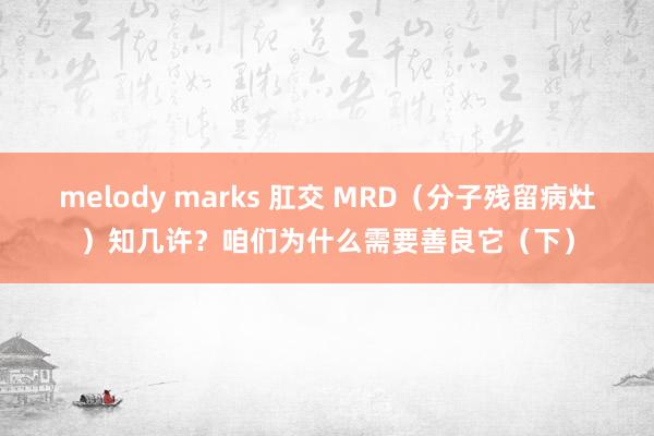 melody marks 肛交 MRD（分子残留病灶）知几许？咱们为什么需要善良它（下）