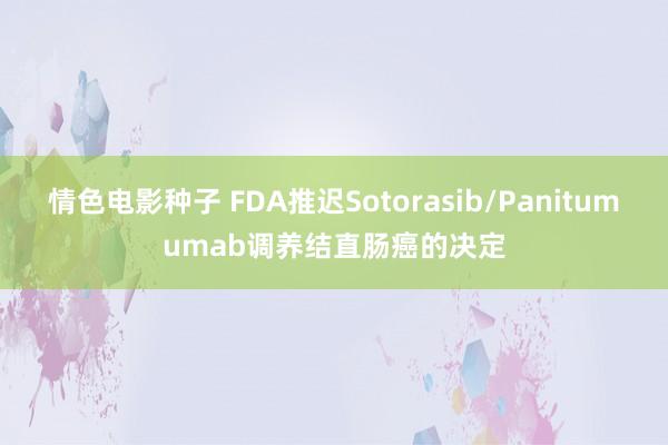 情色电影种子 FDA推迟Sotorasib/Panitumumab调养结直肠癌的决定