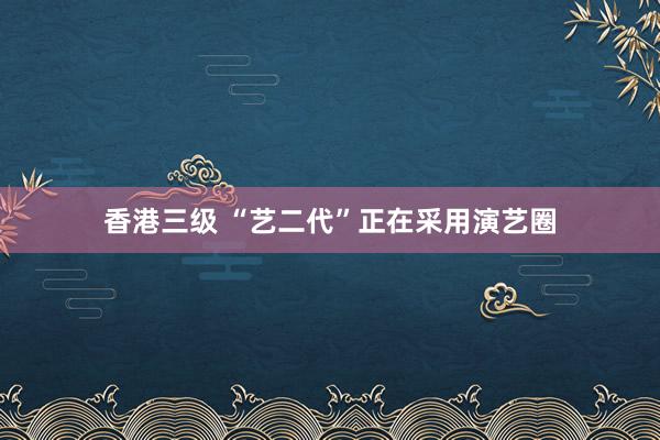 香港三级 “艺二代”正在采用演艺圈