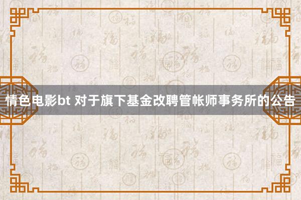 情色电影bt 对于旗下基金改聘管帐师事务所的公告