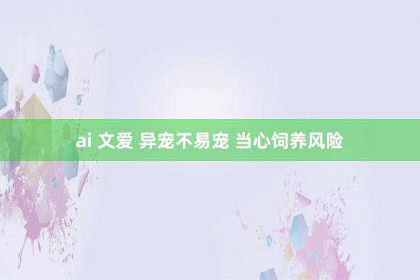 ai 文爱 异宠不易宠 当心饲养风险