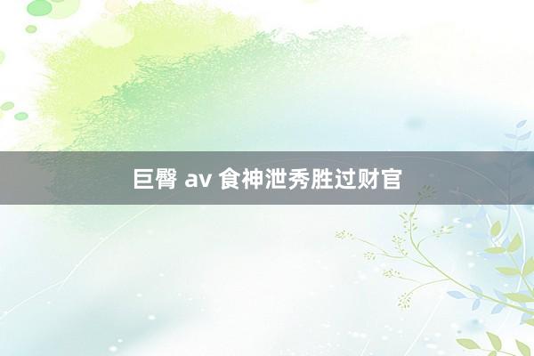 巨臀 av 食神泄秀胜过财官