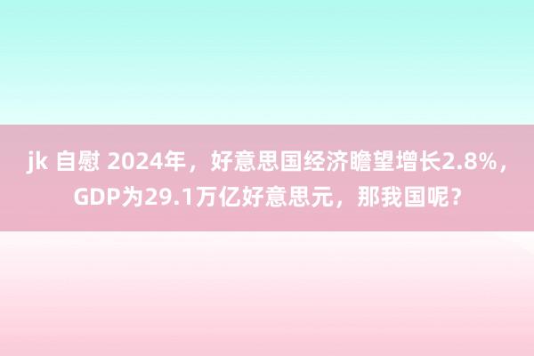 jk 自慰 2024年，好意思国经济瞻望增长2.8%，GDP为29.1万亿好意思元，那我国呢？