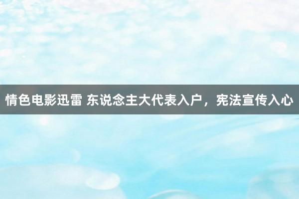 情色电影迅雷 东说念主大代表入户，宪法宣传入心