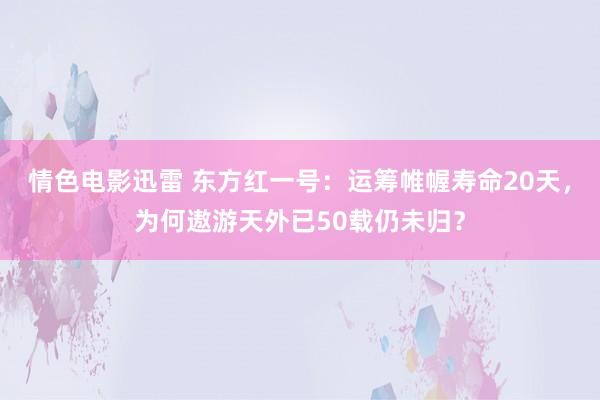 情色电影迅雷 东方红一号：运筹帷幄寿命20天，为何遨游天外已50载仍未归？