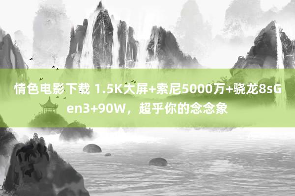 情色电影下载 1.5K大屏+索尼5000万+骁龙8sGen3+90W，超乎你的念念象