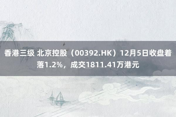 香港三级 北京控股（00392.HK）12月5日收盘着落1.2%，成交1811.41万港元