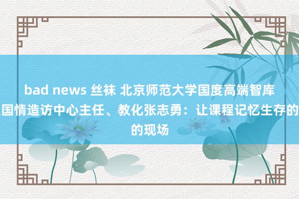 bad news 丝袜 北京师范大学国度高端智库培植国情造访中心主任、教化张志勇：让课程记忆生存的现场