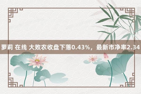 萝莉 在线 大败农收盘下落0.43%，最新市净率2.34