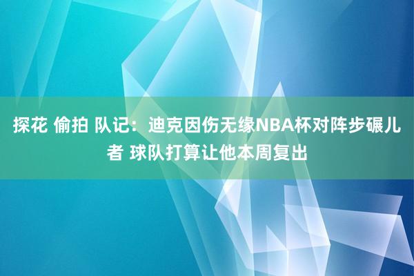 探花 偷拍 队记：迪克因伤无缘NBA杯对阵步碾儿者 球队打算让他本周复出