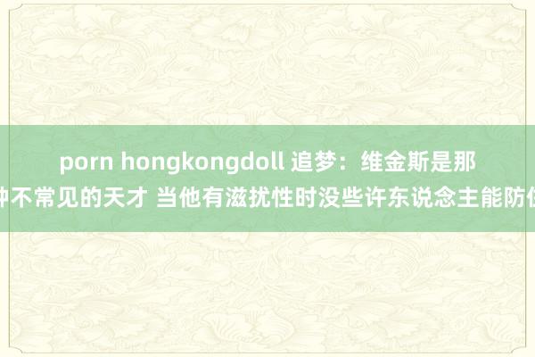 porn hongkongdoll 追梦：维金斯是那种不常见的天才 当他有滋扰性时没些许东说念主能防住