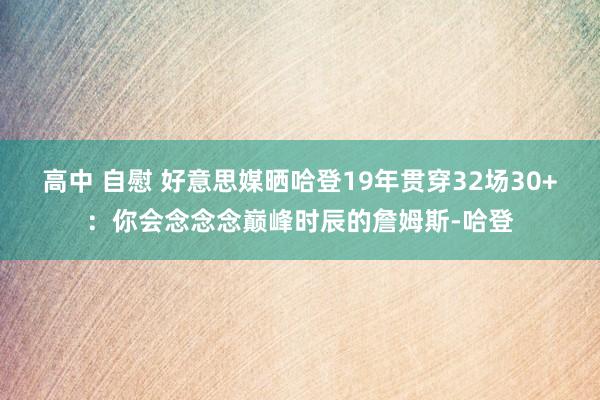 高中 自慰 好意思媒晒哈登19年贯穿32场30+：你会念念念巅峰时辰的詹姆斯-哈登