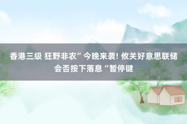 香港三级 狂野非农”今晚来袭! 攸关好意思联储会否按下落息“暂停键