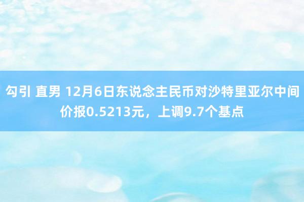 勾引 直男 12月6日东说念主民币对沙特里亚尔中间价报0.5213元，上调9.7个基点