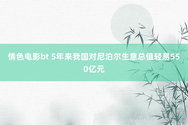 情色电影bt 5年来我国对尼泊尔生意总值轻易550亿元