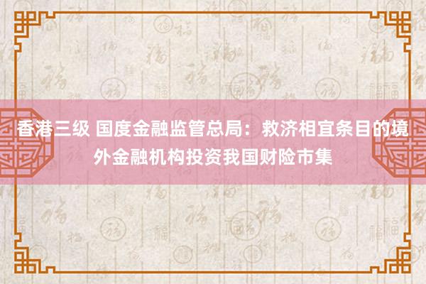 香港三级 国度金融监管总局：救济相宜条目的境外金融机构投资我国财险市集