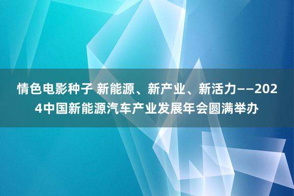 情色电影种子 新能源、新产业、新活力——2024中国新能源汽车产业发展年会圆满举办