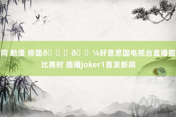 男同 動漫 排面👍🏼好意思国电视台直播掘金比赛时 插播Joker1首发新闻