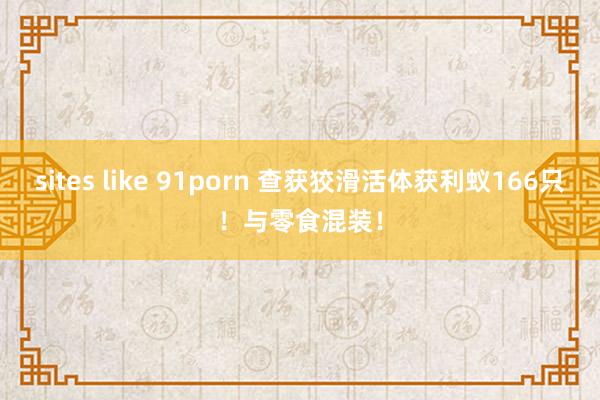 sites like 91porn 查获狡滑活体获利蚁166只！与零食混装！
