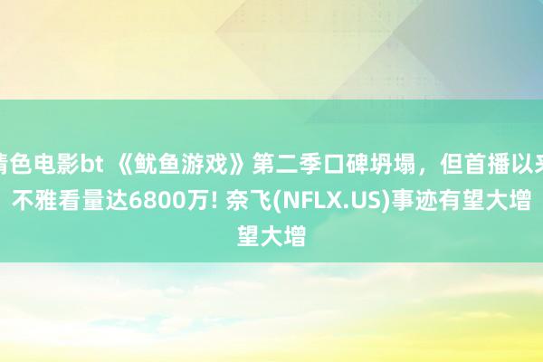 情色电影bt 《鱿鱼游戏》第二季口碑坍塌，但首播以来不雅看量达6800万! 奈飞(NFLX.US)事迹有望大增