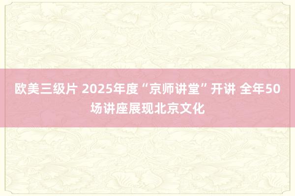 欧美三级片 2025年度“京师讲堂”开讲 全年50场讲座展现北京文化