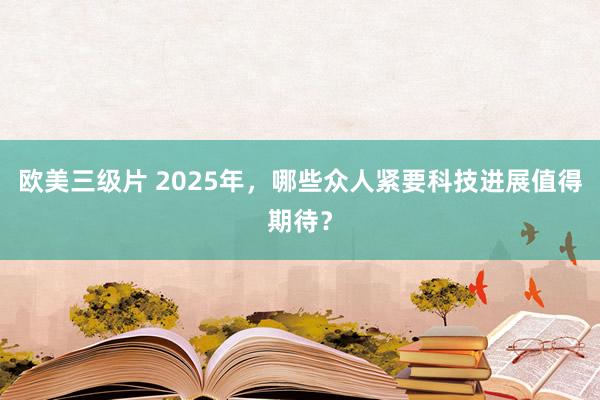 欧美三级片 2025年，哪些众人紧要科技进展值得期待？