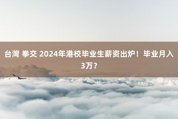 台灣 拳交 2024年港校毕业生薪资出炉！毕业月入3万？