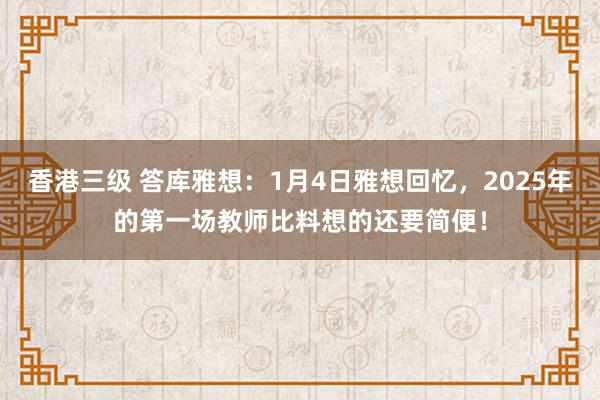 香港三级 答库雅想：1月4日雅想回忆，2025年的第一场教师比料想的还要简便！