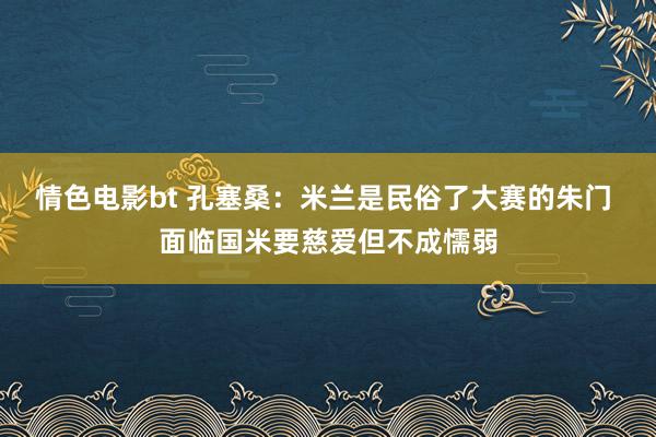 情色电影bt 孔塞桑：米兰是民俗了大赛的朱门 面临国米要慈爱但不成懦弱