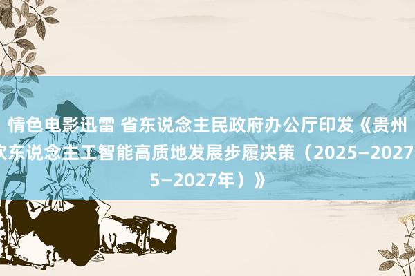 情色电影迅雷 省东说念主民政府办公厅印发《贵州省鼓吹东说念主工智能高质地发展步履决策（2025—2027年）》