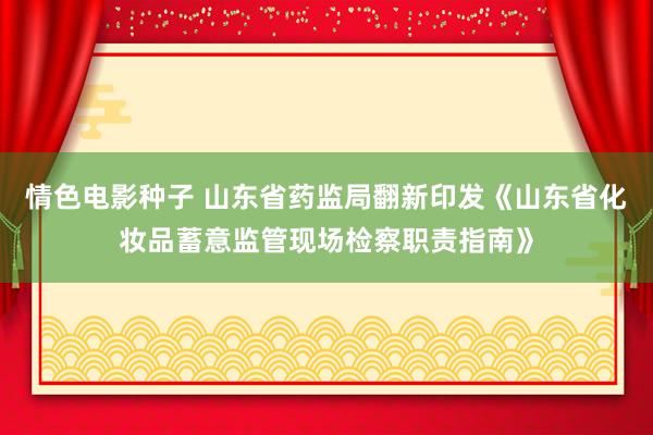 情色电影种子 山东省药监局翻新印发《山东省化妆品蓄意监管现场检察职责指南》