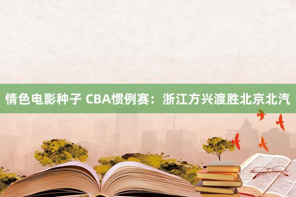 情色电影种子 CBA惯例赛：浙江方兴渡胜北京北汽