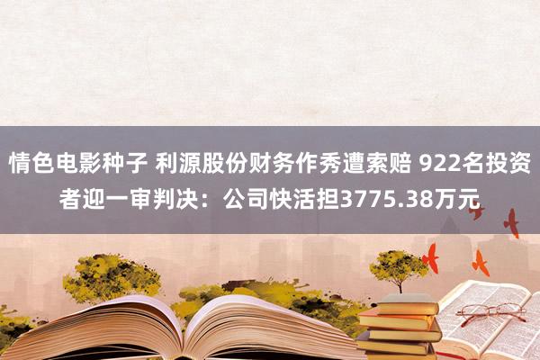 情色电影种子 利源股份财务作秀遭索赔 922名投资者迎一审判决：公司快活担3775.38万元