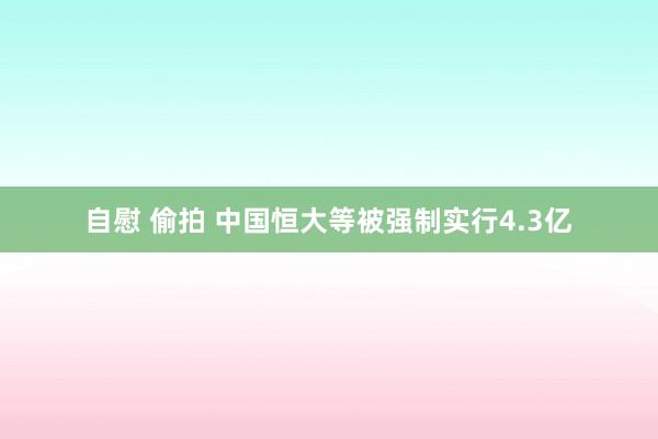 自慰 偷拍 中国恒大等被强制实行4.3亿