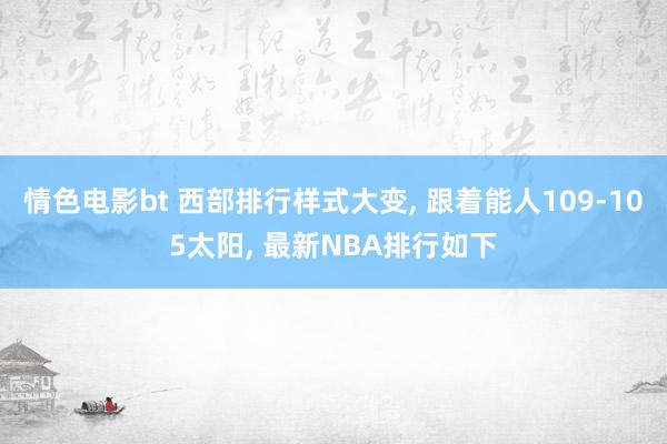 情色电影bt 西部排行样式大变， 跟着能人109-105太阳， 最新NBA排行如下