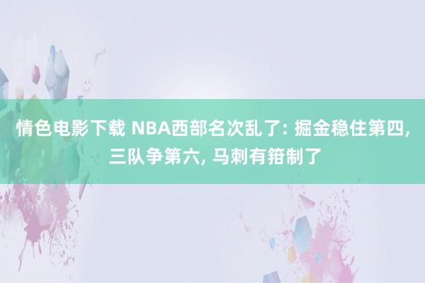 情色电影下载 NBA西部名次乱了: 掘金稳住第四， 三队争第六， 马刺有箝制了