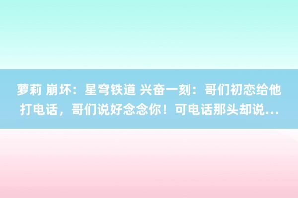 萝莉 崩坏：星穹铁道 兴奋一刻：哥们初恋给他打电话，哥们说好念念你！可电话那头却说…