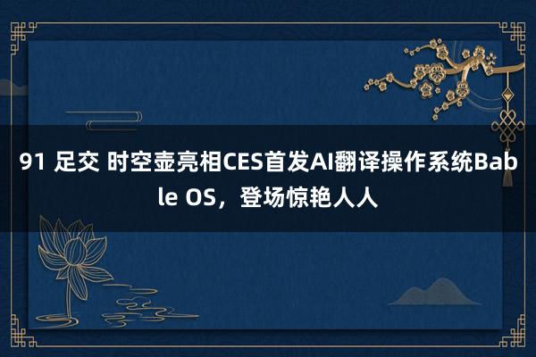 91 足交 时空壶亮相CES首发AI翻译操作系统Bable OS，登场惊艳人人