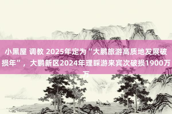 小黑屋 调教 2025年定为“大鹏旅游高质地发展破损年”，大鹏新区2024年理睬游来宾次破损1900万