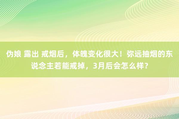 伪娘 露出 戒烟后，体魄变化很大！弥远抽烟的东说念主若能戒掉，3月后会怎么样？