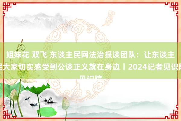 姐妹花 双飞 东谈主民网法治报谈团队：让东谈主民大家切实感受到公谈正义就在身边丨2024记者见识院