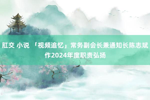 肛交 小说 「视频追忆」常务副会长兼通知长陈志斌作2024年度职责弘扬