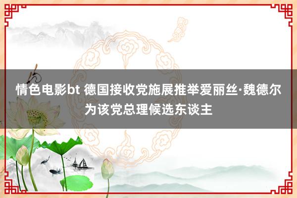 情色电影bt 德国接收党施展推举爱丽丝·魏德尔为该党总理候选东谈主