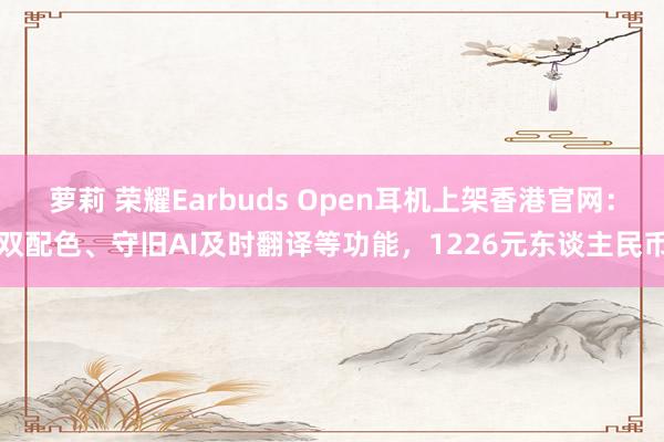 萝莉 荣耀Earbuds Open耳机上架香港官网：双配色、守旧AI及时翻译等功能，1226元东谈主民币