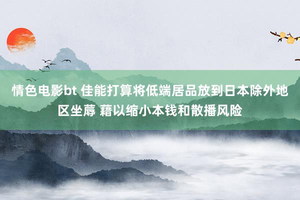 情色电影bt 佳能打算将低端居品放到日本除外地区坐蓐 藉以缩小本钱和散播风险