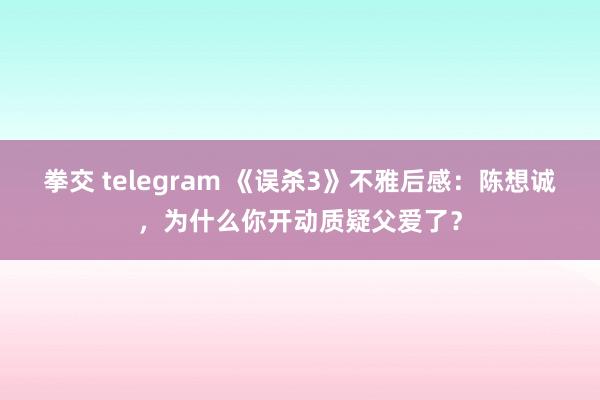 拳交 telegram 《误杀3》不雅后感：陈想诚，为什么你开动质疑父爱了？