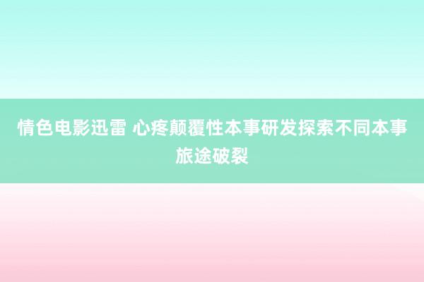 情色电影迅雷 心疼颠覆性本事研发探索不同本事旅途破裂